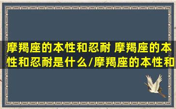 摩羯座的本性和忍耐 摩羯座的本性和忍耐是什么/摩羯座的本性和忍耐 摩羯座的本性和忍耐是什么-我的网站